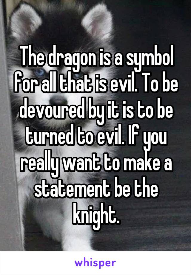 The dragon is a symbol for all that is evil. To be devoured by it is to be turned to evil. If you really want to make a statement be the knight.