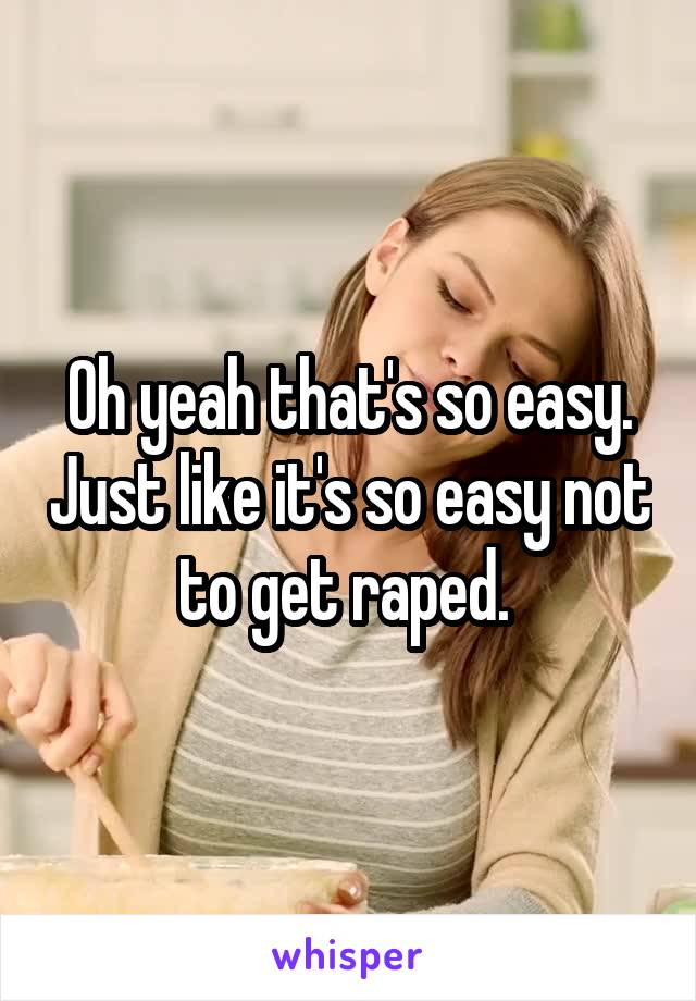 Oh yeah that's so easy. Just like it's so easy not to get raped. 
