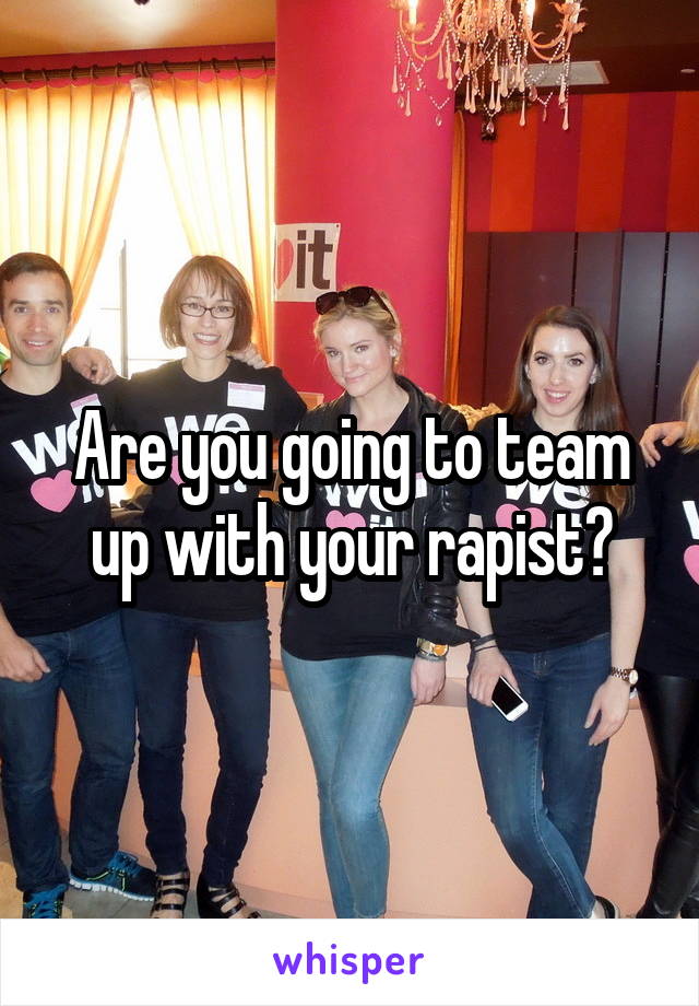 Are you going to team up with your rapist?