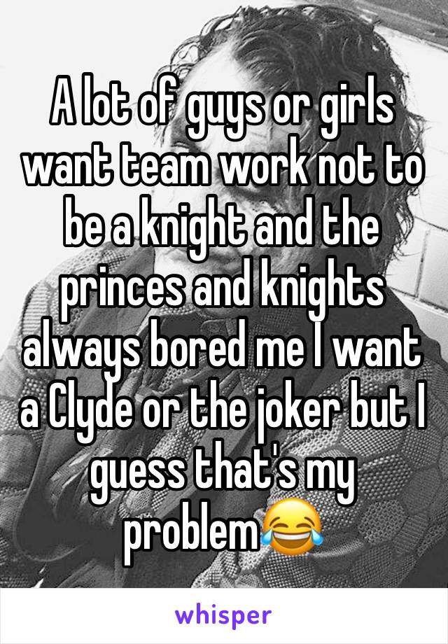 A lot of guys or girls want team work not to be a knight and the princes and knights always bored me I want a Clyde or the joker but I guess that's my problem😂