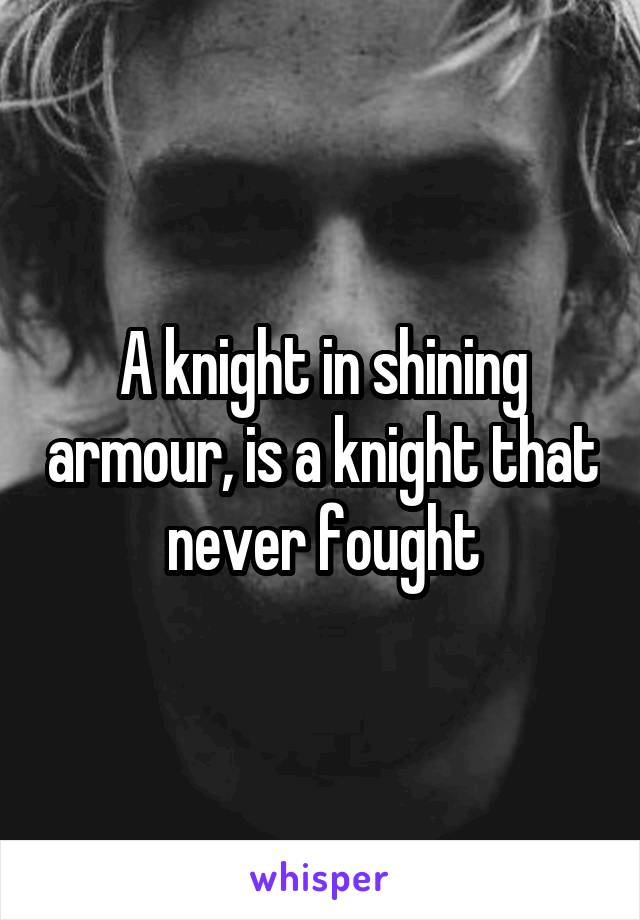 A knight in shining armour, is a knight that never fought