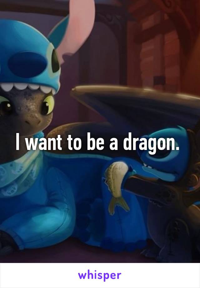 I want to be a dragon. 