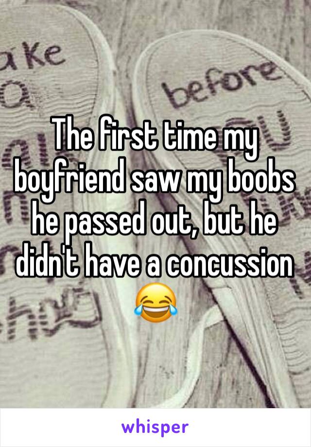 The first time my boyfriend saw my boobs he passed out, but he didn't have a concussion 😂