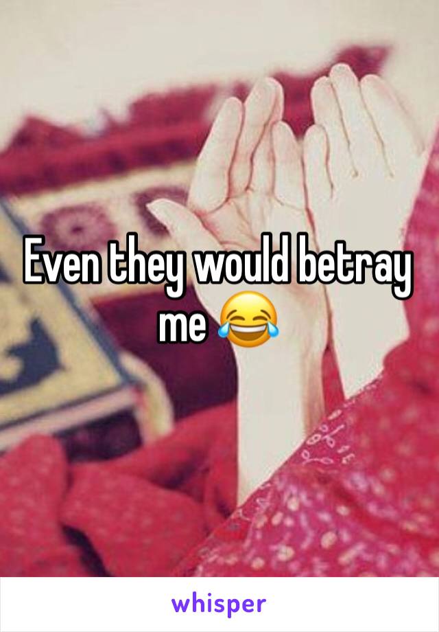 Even they would betray me 😂 