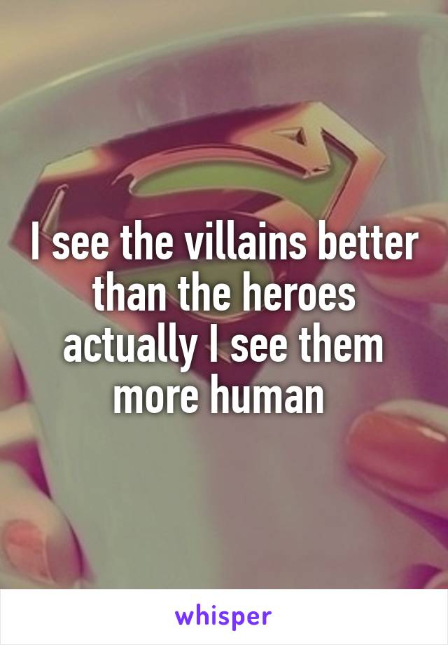 I see the villains better than the heroes actually I see them more human 