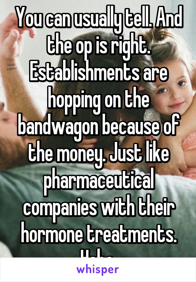 You can usually tell. And the op is right. Establishments are hopping on the bandwagon because of the money. Just like pharmaceutical companies with their hormone treatments. Haha 