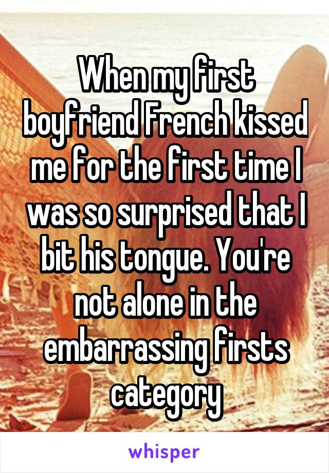 When my first boyfriend French kissed me for the first time I was so surprised that I bit his tongue. You're not alone in the embarrassing firsts category