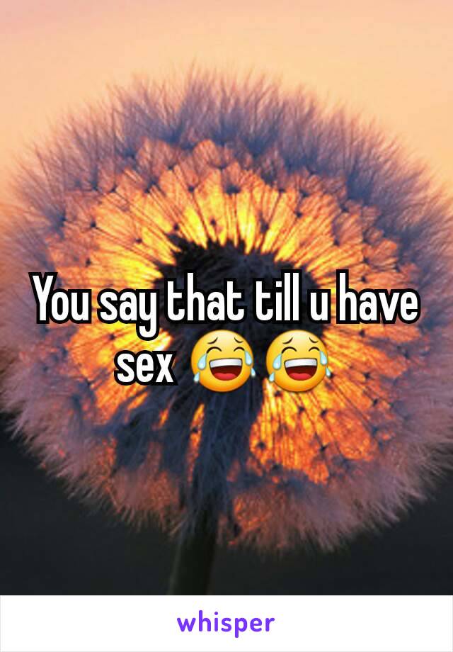 You say that till u have sex 😂😂