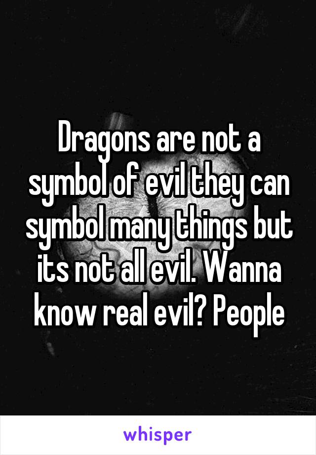 Dragons are not a symbol of evil they can symbol many things but its not all evil. Wanna know real evil? People