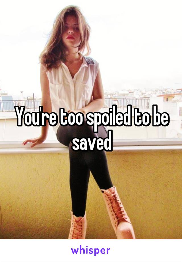 You're too spoiled to be saved