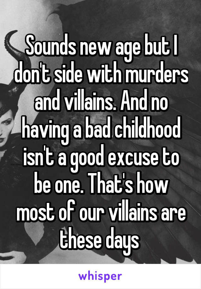 Sounds new age but I don't side with murders and villains. And no having a bad childhood isn't a good excuse to be one. That's how most of our villains are these days 