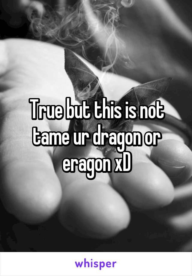 True but this is not tame ur dragon or eragon xD