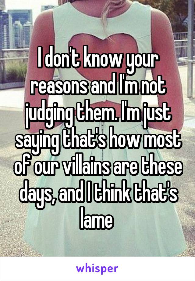 I don't know your reasons and I'm not judging them. I'm just saying that's how most of our villains are these days, and I think that's lame 