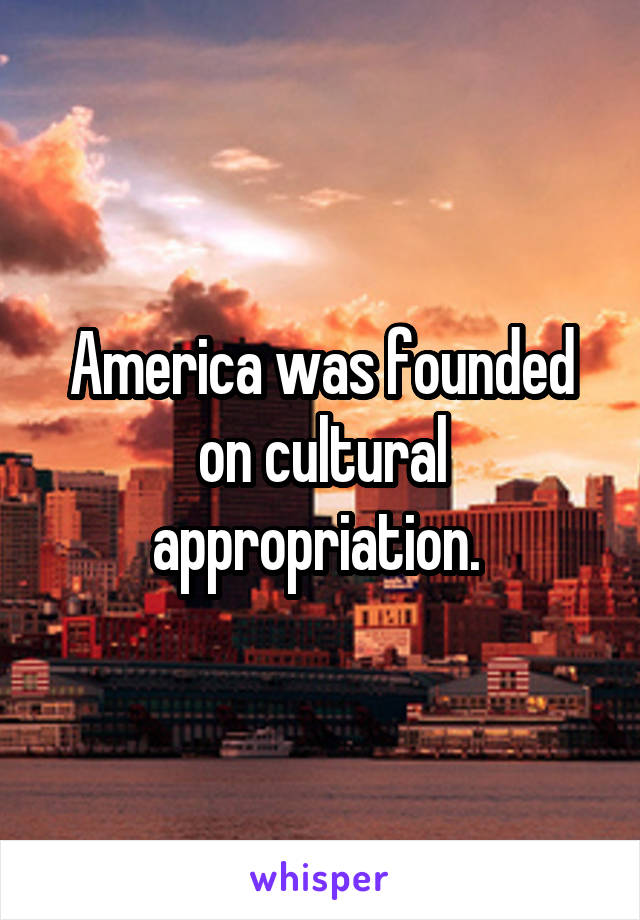 America was founded on cultural appropriation. 