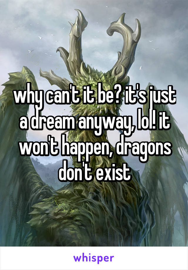 why can't it be? it's just a dream anyway, lol! it won't happen, dragons don't exist