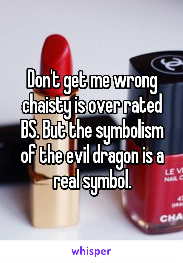 Don't get me wrong chaisty is over rated BS. But the symbolism of the evil dragon is a real symbol.