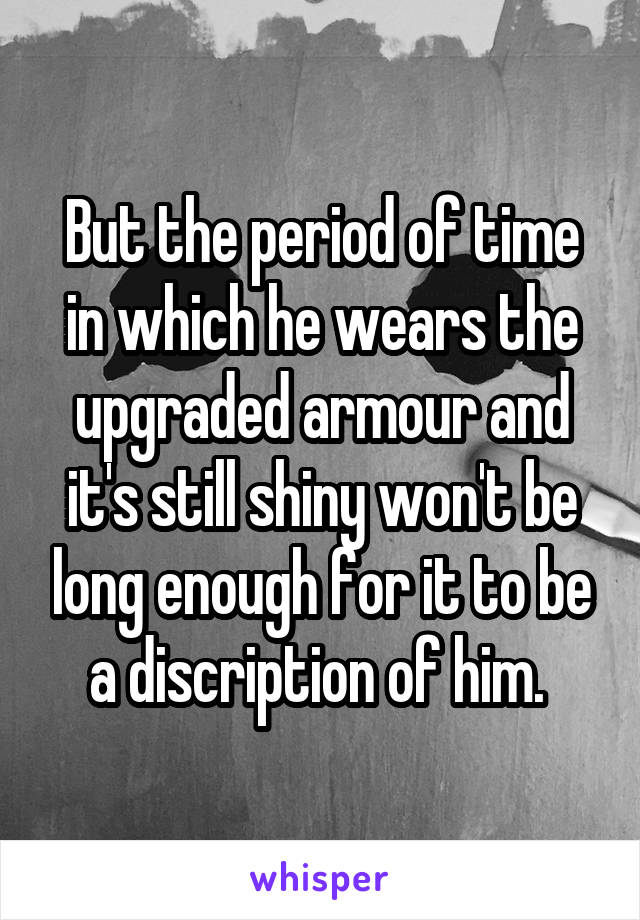 But the period of time in which he wears the upgraded armour and it's still shiny won't be long enough for it to be a discription of him. 