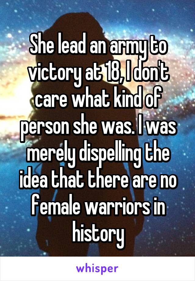 She lead an army to victory at 18, I don't care what kind of person she was. I was merely dispelling the idea that there are no female warriors in history