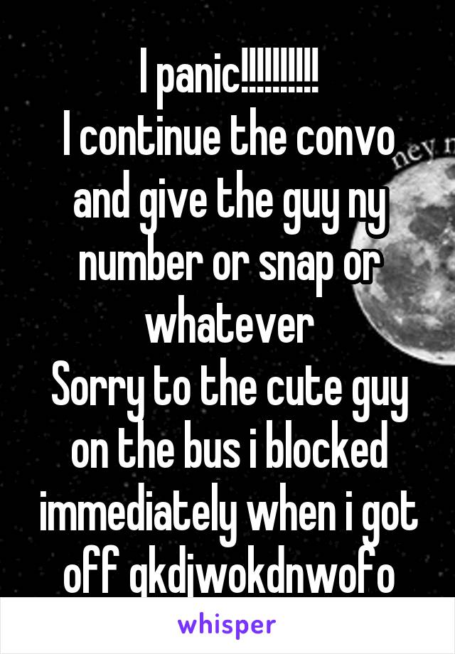 I panic!!!!!!!!!!
I continue the convo and give the guy ny number or snap or whatever
Sorry to the cute guy on the bus i blocked immediately when i got off qkdjwokdnwofo