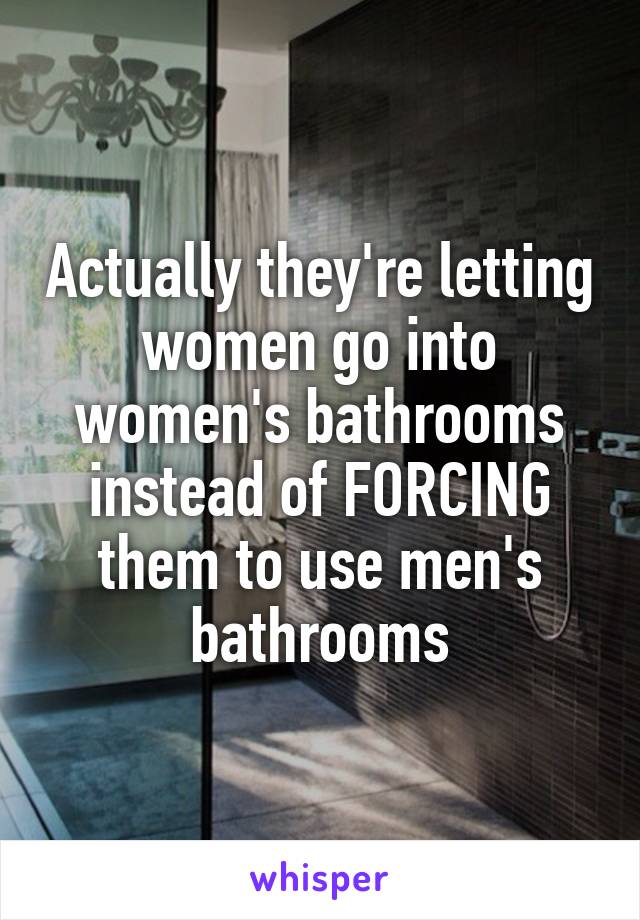 Actually they're letting women go into women's bathrooms instead of FORCING them to use men's bathrooms
