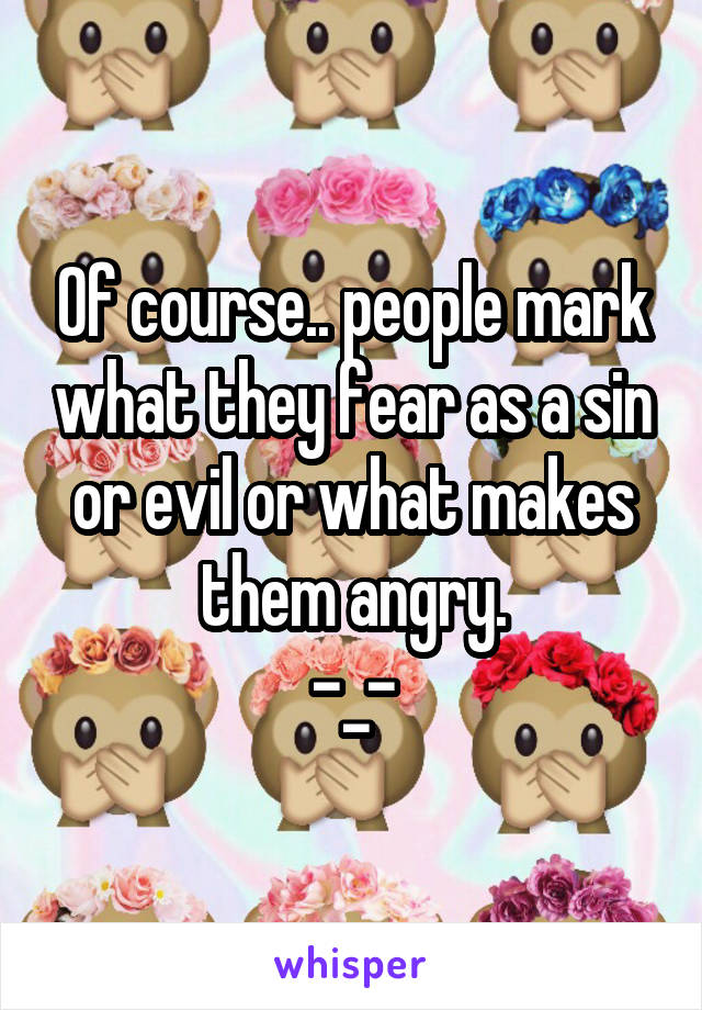 Of course.. people mark what they fear as a sin or evil or what makes them angry.
-_-