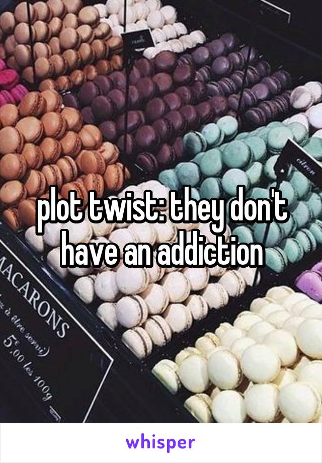 plot twist: they don't have an addiction