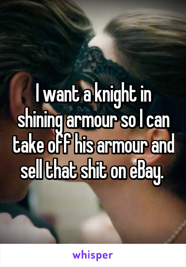 I want a knight in shining armour so I can take off his armour and sell that shit on eBay. 