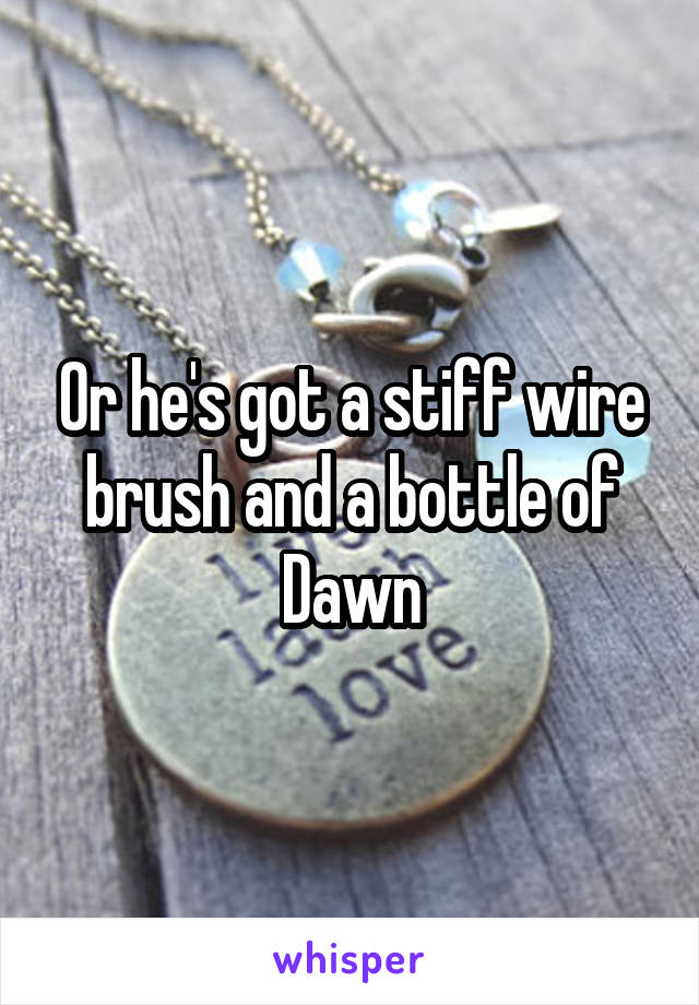 Or he's got a stiff wire brush and a bottle of Dawn