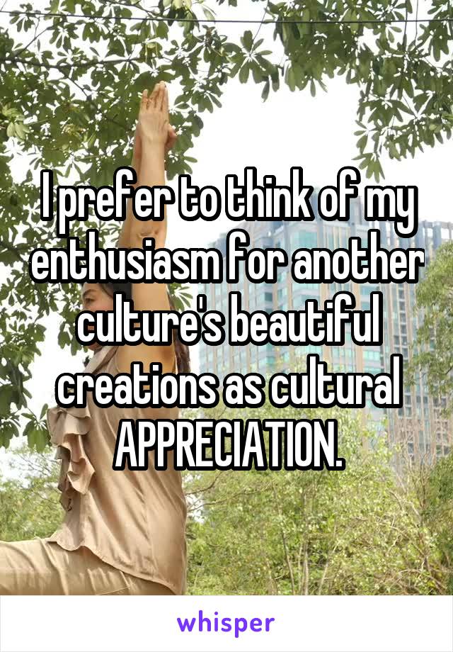I prefer to think of my enthusiasm for another culture's beautiful creations as cultural APPRECIATION.
