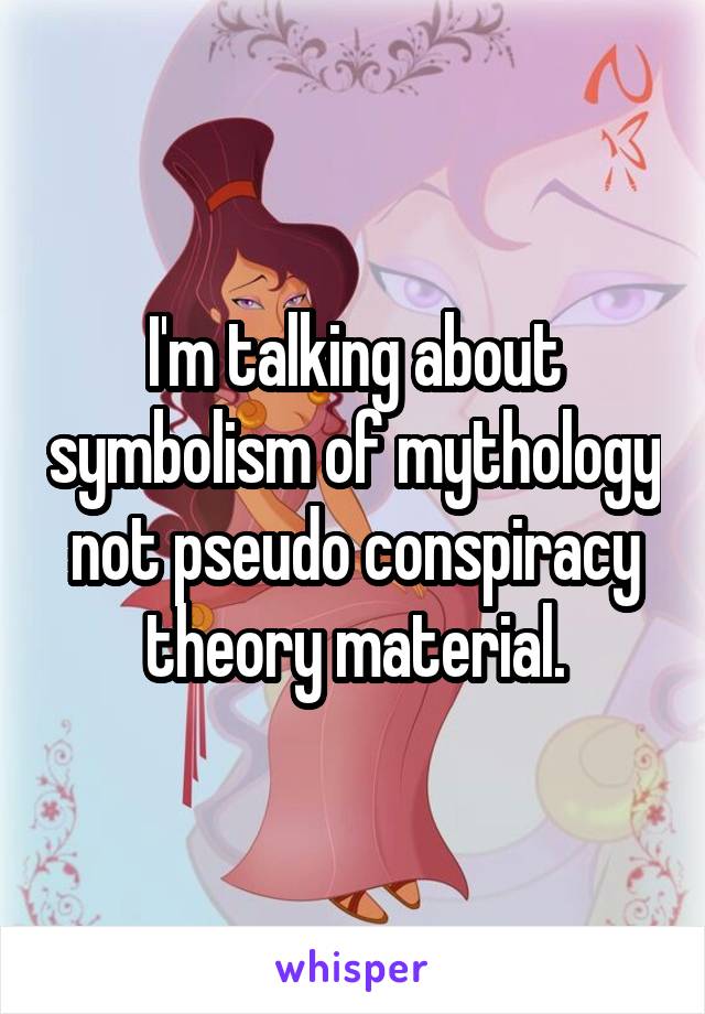 I'm talking about symbolism of mythology not pseudo conspiracy theory material.