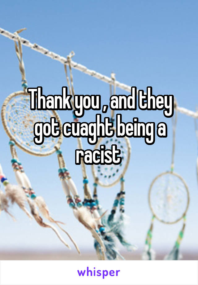Thank you , and they got cuaght being a racist 
