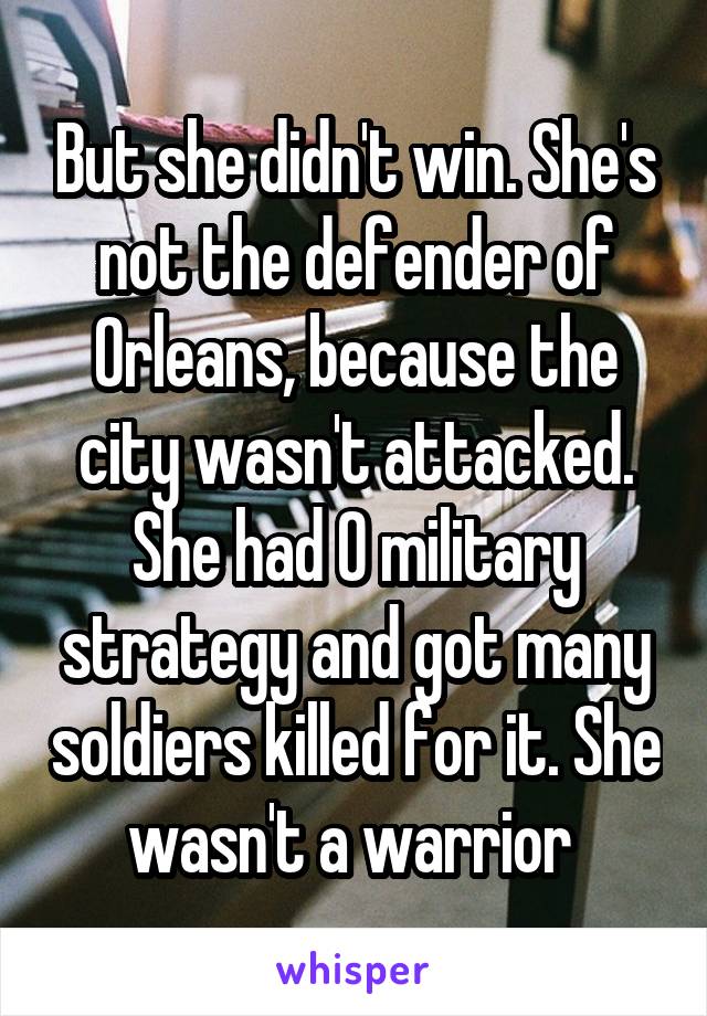 But she didn't win. She's not the defender of Orleans, because the city wasn't attacked. She had 0 military strategy and got many soldiers killed for it. She wasn't a warrior 