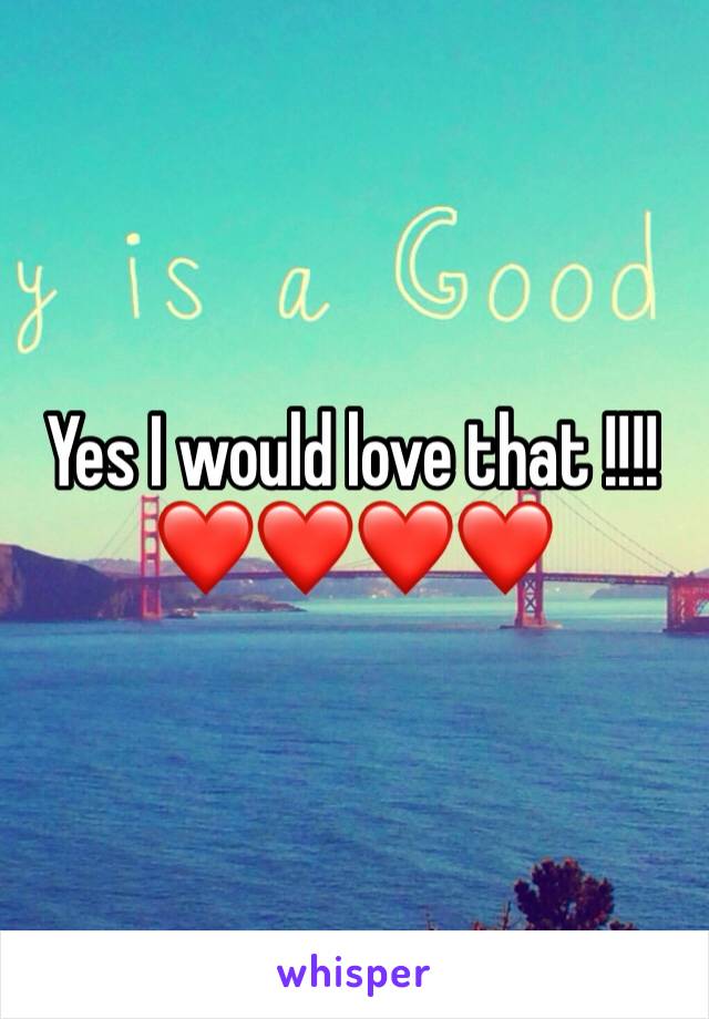 Yes I would love that !!!! ❤️❤️❤️❤️