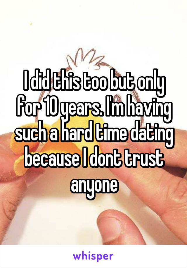 I did this too but only for 10 years. I'm having such a hard time dating because I dont trust anyone