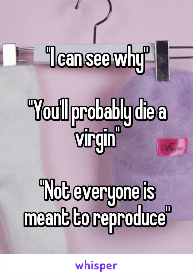 "I can see why"

"You'll probably die a virgin"

"Not everyone is meant to reproduce"