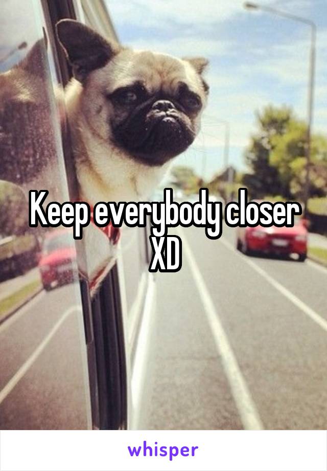 Keep everybody closer XD