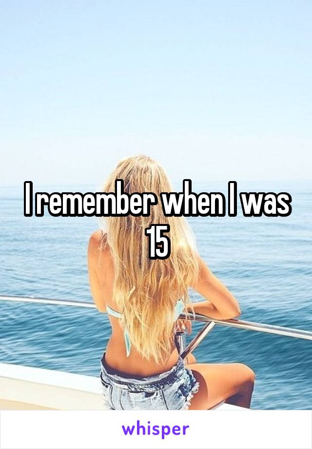 I remember when I was 15