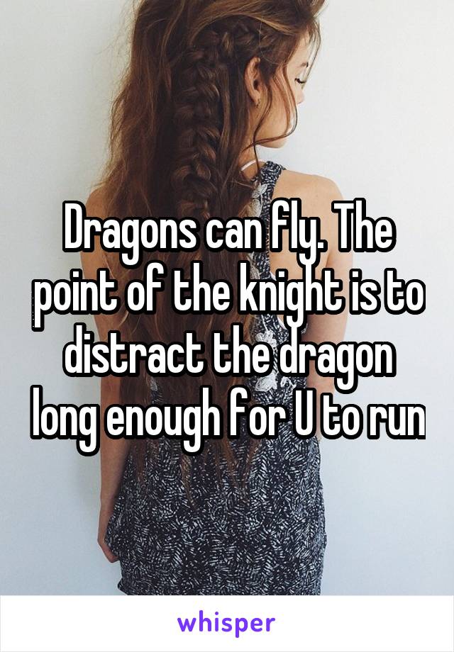 Dragons can fly. The point of the knight is to distract the dragon long enough for U to run