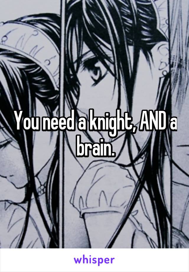  You need a knight, AND a brain.