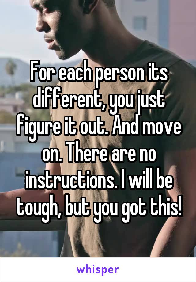 For each person its different, you just figure it out. And move on. There are no instructions. I will be tough, but you got this!