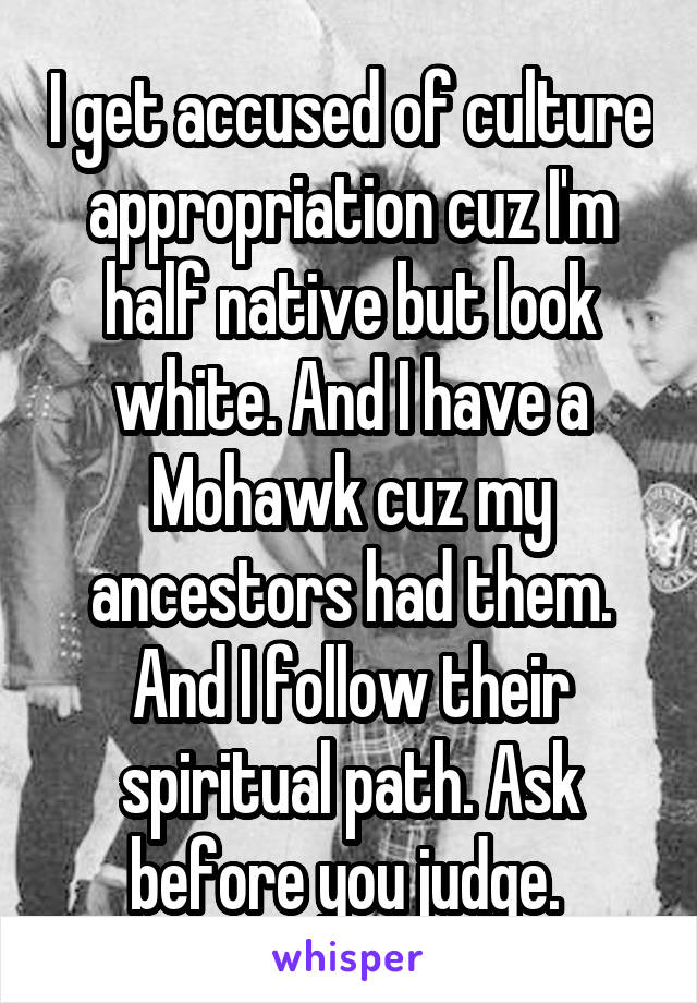 I get accused of culture appropriation cuz I'm half native but look white. And I have a Mohawk cuz my ancestors had them. And I follow their spiritual path. Ask before you judge. 