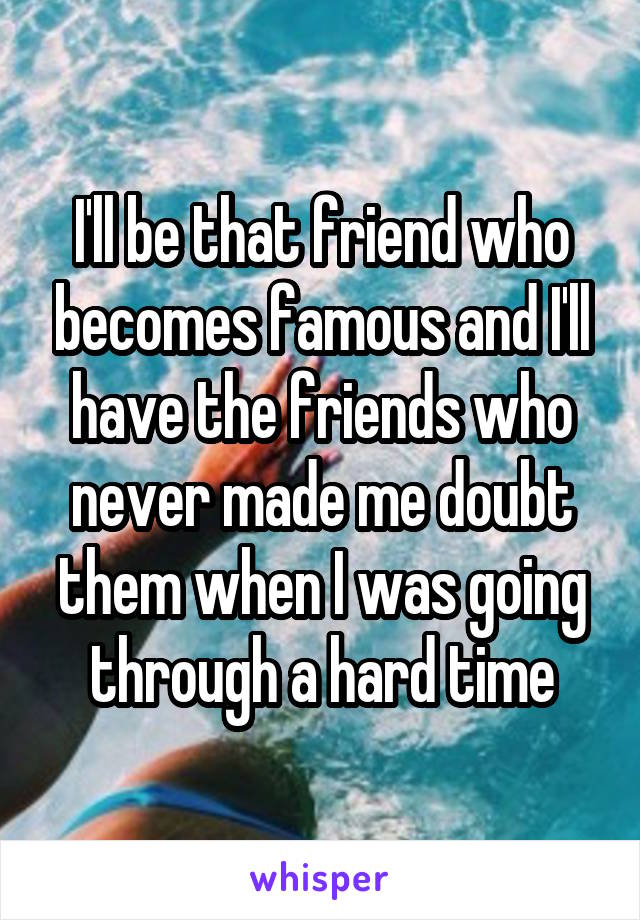 I'll be that friend who becomes famous and I'll have the friends who never made me doubt them when I was going through a hard time