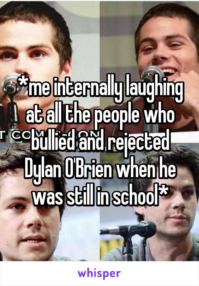 *me internally laughing at all the people who bullied and rejected Dylan O'Brien when he was still in school*