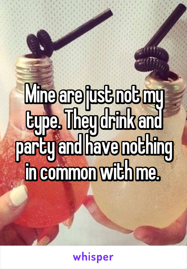 Mine are just not my type. They drink and party and have nothing in common with me. 