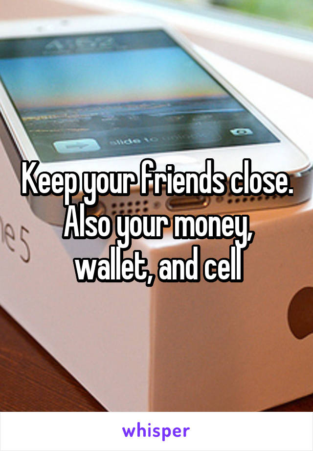 Keep your friends close.
Also your money, wallet, and cell