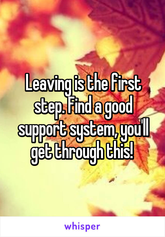 Leaving is the first step. Find a good support system, you'll get through this! 