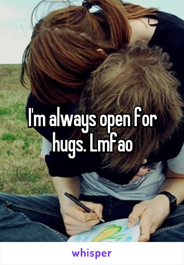 I'm always open for hugs. Lmfao