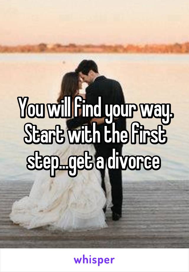 You will find your way.
Start with the first step...get a divorce 