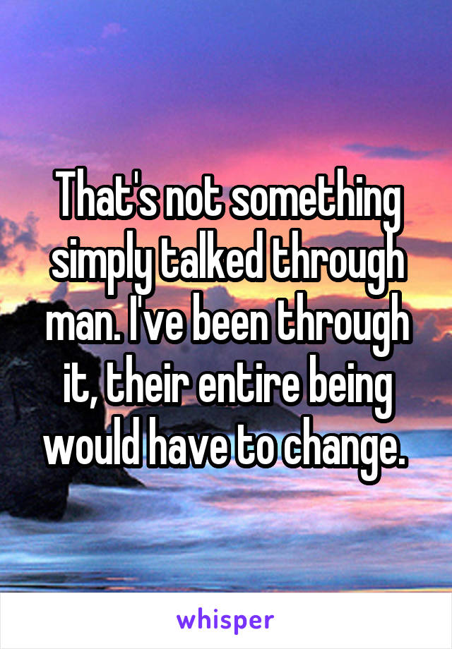 That's not something simply talked through man. I've been through it, their entire being would have to change. 