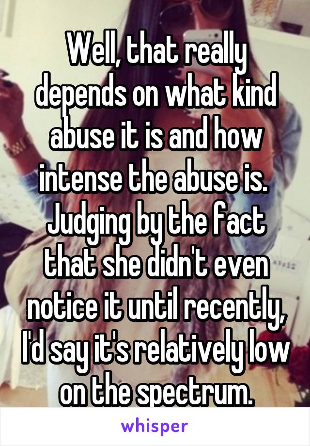 Well, that really depends on what kind abuse it is and how intense the abuse is.  Judging by the fact that she didn't even notice it until recently, I'd say it's relatively low on the spectrum.